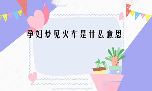 孕妇梦见火车是什么意思