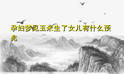 孕妇梦见玉米生了女儿有什么预兆