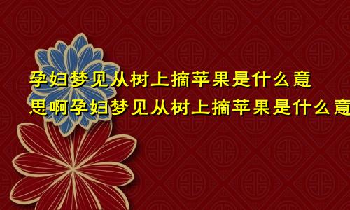 孕妇梦见从树上摘苹果是什么意思啊孕妇梦见从树上摘苹果是什么意思呀