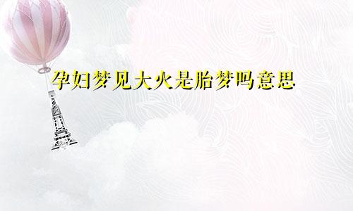 孕妇梦见大火是胎梦吗意思