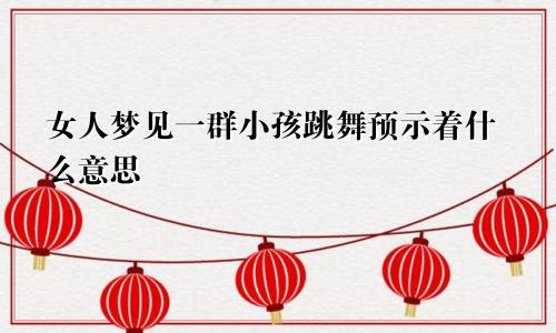女人梦见一群小孩跳舞预示着什么意思