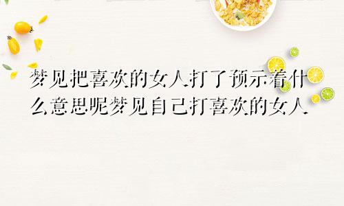 梦见把喜欢的女人打了预示着什么意思呢梦见自己打喜欢的女人