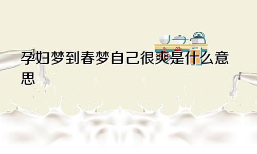 孕妇梦到春梦自己很爽是什么意思