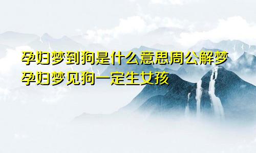 孕妇梦到狗是什么意思周公解梦孕妇梦见狗一定生女孩