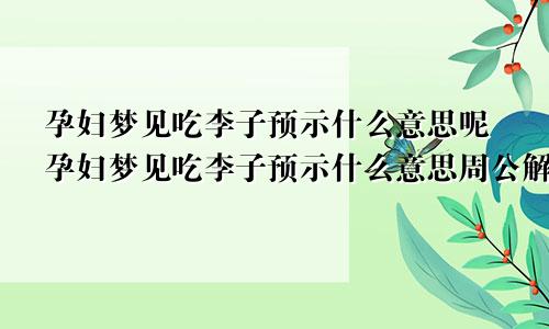 孕妇梦见吃李子预示什么意思呢孕妇梦见吃李子预示什么意思周公解梦
