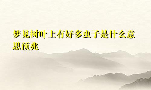 梦见树叶上有好多虫子是什么意思预兆