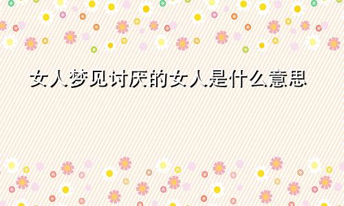女人梦见讨厌的女人是什么意思