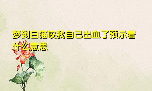 梦到白猫咬我自己出血了预示着什么意思
