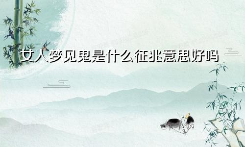 女人梦见鬼是什么征兆意思好吗