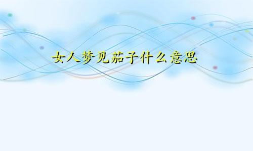 女人梦见茄子什么意思