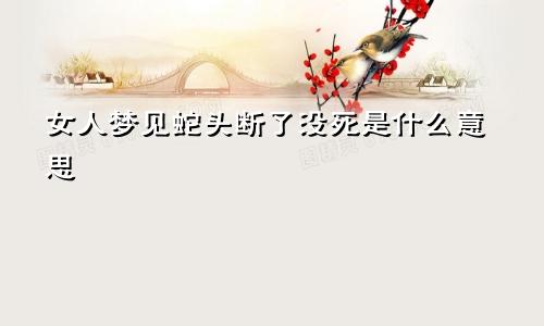 女人梦见蛇头断了没死是什么意思