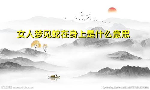 女人梦见蛇在身上是什么意思