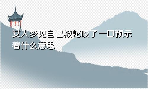 女人梦见自己被蛇咬了一口预示着什么意思