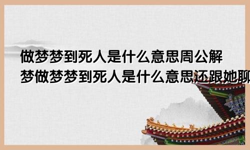 做梦梦到死人是什么意思周公解梦做梦梦到死人是什么意思还跟她聊天