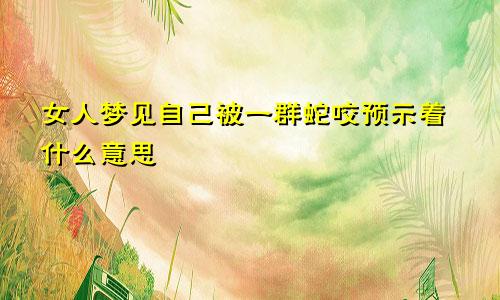 女人梦见自己被一群蛇咬预示着什么意思