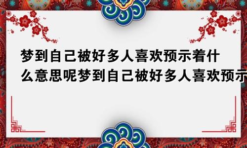 梦到自己被好多人喜欢预示着什么意思呢梦到自己被好多人喜欢预示着什么意思呀