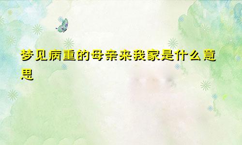梦见病重的母亲来我家是什么意思