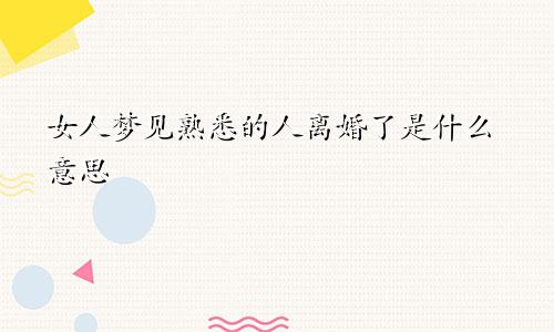 女人梦见熟悉的人离婚了是什么意思
