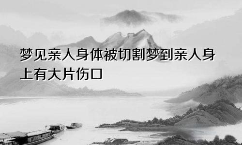 梦见亲人身体被切割梦到亲人身上有大片伤口