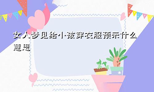女人梦见给小孩穿衣服预示什么意思