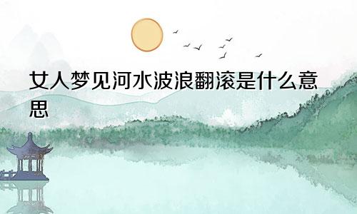 女人梦见河水波浪翻滚是什么意思