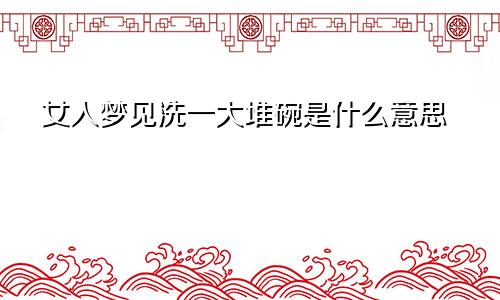 女人梦见洗一大堆碗是什么意思