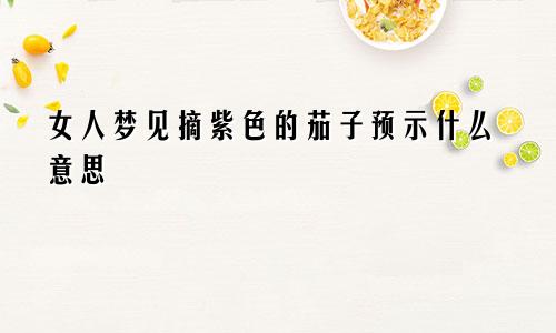 女人梦见摘紫色的茄子预示什么意思