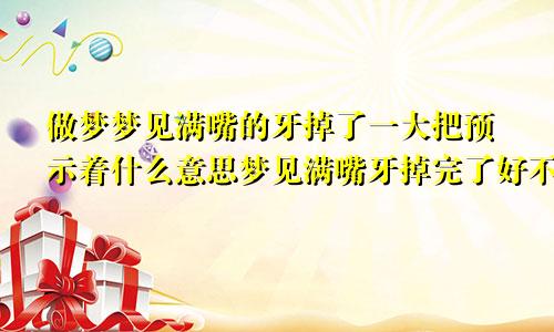 做梦梦见满嘴的牙掉了一大把预示着什么意思梦见满嘴牙掉完了好不好
