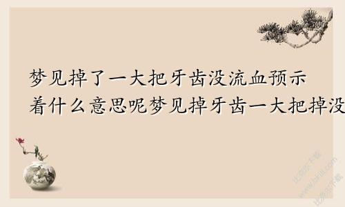 梦见掉了一大把牙齿没流血预示着什么意思呢梦见掉牙齿一大把掉没有流血
