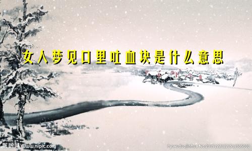 女人梦见口里吐血块是什么意思