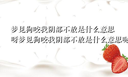 梦见狗咬我阴部不放是什么意思呀梦见狗咬我阴部不放是什么意思呢
