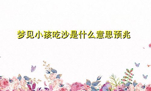 梦见小孩吃沙是什么意思预兆