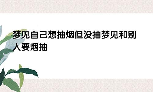 梦见自己想抽烟但没抽梦见和别人要烟抽