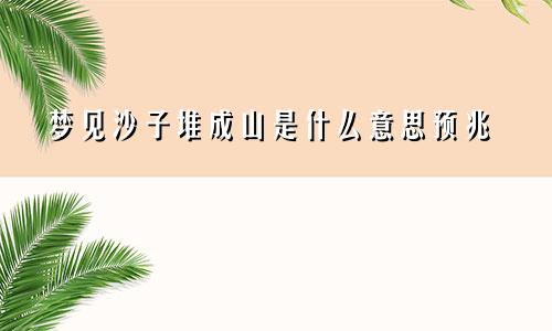 梦见沙子堆成山是什么意思预兆