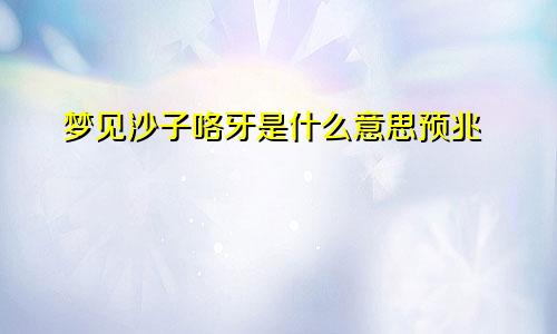 梦见沙子咯牙是什么意思预兆