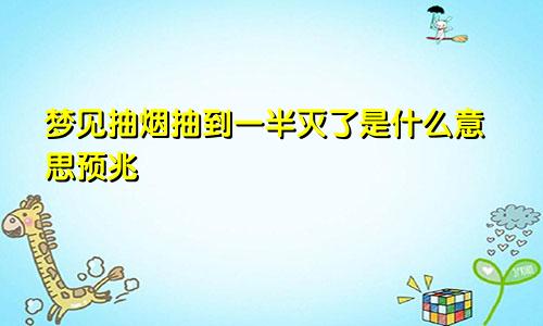 梦见抽烟抽到一半灭了是什么意思预兆