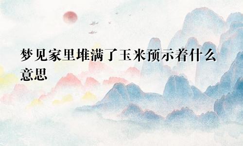 梦见家里堆满了玉米预示着什么意思