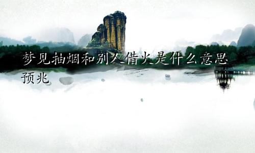 梦见抽烟和别人借火是什么意思预兆