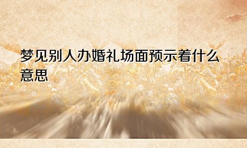 梦见别人办婚礼场面预示着什么意思