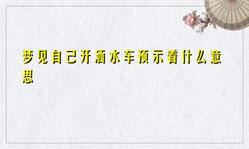 梦见自己开洒水车预示着什么意思