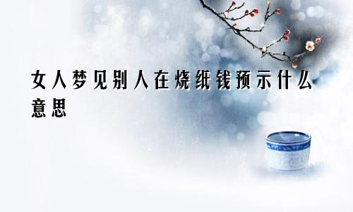女人梦见别人在烧纸钱预示什么意思