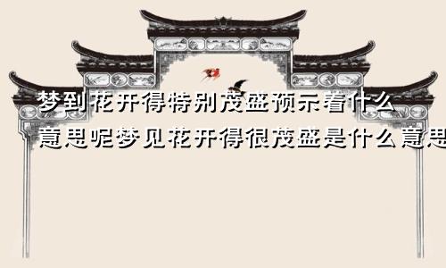 梦到花开得特别茂盛预示着什么意思呢梦见花开得很茂盛是什么意思