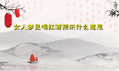 女人梦见喝红酒预示什么意思