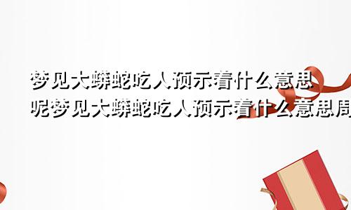 梦见大蟒蛇吃人预示着什么意思呢梦见大蟒蛇吃人预示着什么意思周公解梦
