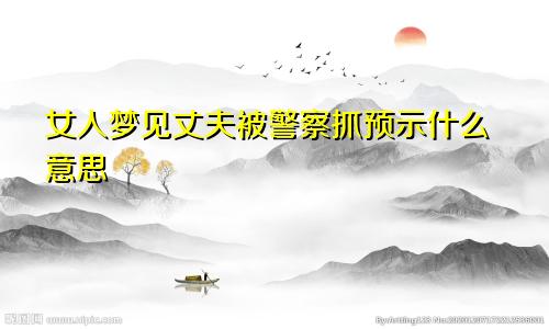 女人梦见丈夫被警察抓预示什么意思