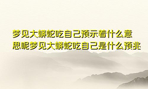 梦见大蟒蛇吃自己预示着什么意思呢梦见大蟒蛇吃自己是什么预兆