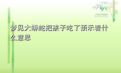 梦见大蟒蛇把孩子吃了预示着什么意思