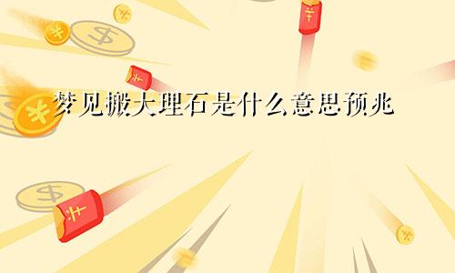 梦见搬大理石是什么意思预兆