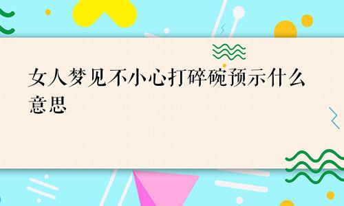 女人梦见不小心打碎碗预示什么意思