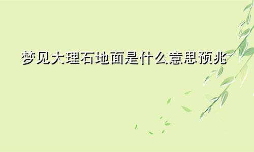 梦见大理石地面是什么意思预兆